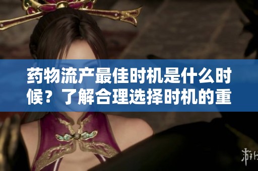 藥物流產最佳時機是什么時候？了解合理選擇時機的重要性