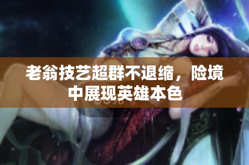 老翁技藝超群不退縮，險境中展現(xiàn)英雄本色