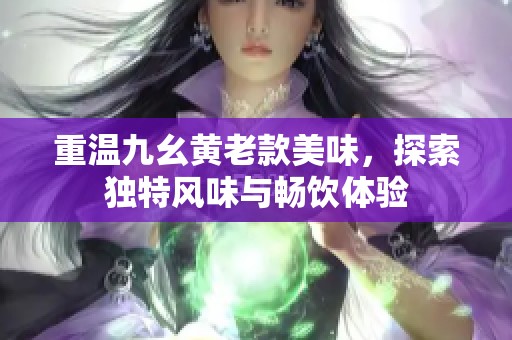 重溫九幺黃老款美味，探索獨(dú)特風(fēng)味與暢飲體驗(yàn)