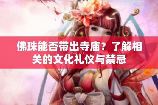 佛珠能否帶出寺廟？了解相關的文化禮儀與禁忌