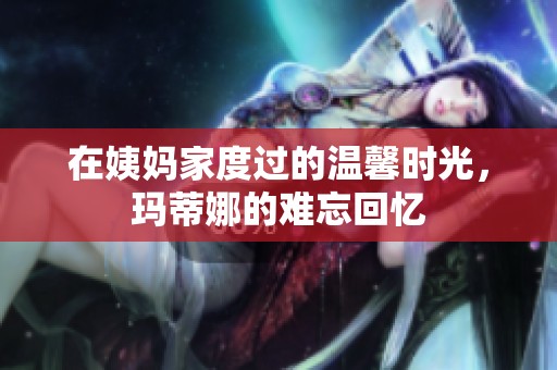 在姨媽家度過的溫馨時(shí)光，瑪?shù)倌鹊碾y忘回憶