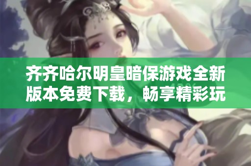 齊齊哈爾明皇暗保游戲全新版本免費(fèi)下載，暢享精彩玩法和獨(dú)特體驗(yàn)