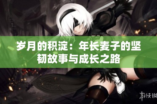 歲月的積淀：年長麥子的堅韌故事與成長之路