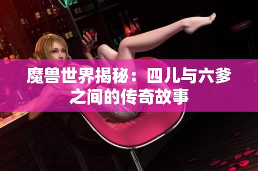 魔獸世界揭秘：四兒與六爹之間的傳奇故事