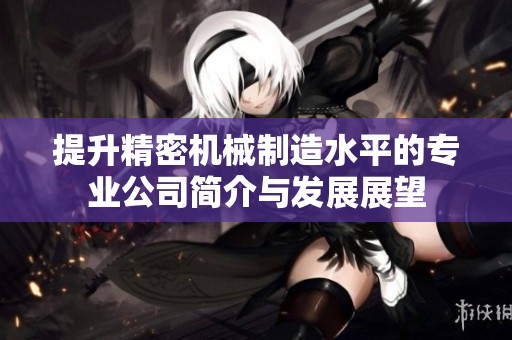 提升精密機械制造水平的專業公司簡介與發展展望