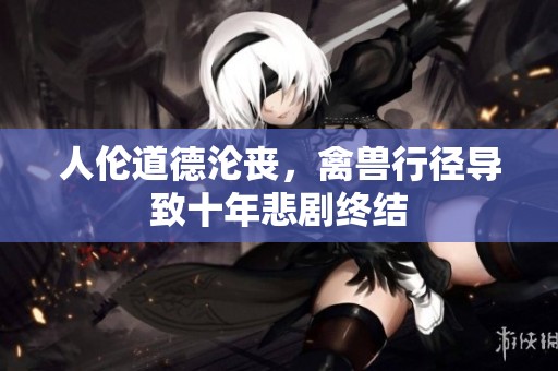 人倫道德淪喪，禽獸行徑導(dǎo)致十年悲劇終結(jié)