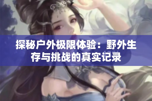 探秘戶外極限體驗：野外生存與挑戰的真實記錄