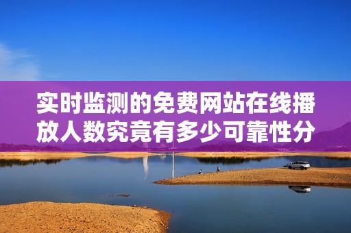 實時監測的免費網站在線播放人數究竟有多少可靠性分析