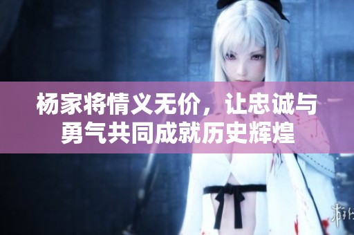 楊家將情義無價，讓忠誠與勇氣共同成就歷史輝煌