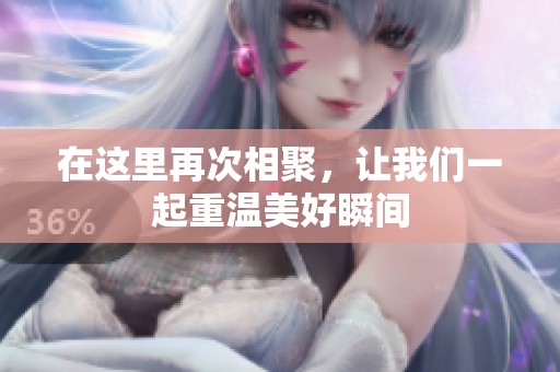 在這里再次相聚，讓我們一起重溫美好瞬間
