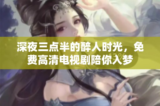深夜三點半的醉人時光，免費高清電視劇陪你入夢