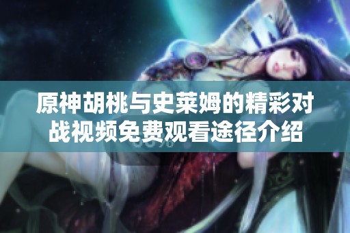 原神胡桃與史萊姆的精彩對戰(zhàn)視頻免費觀看途徑介紹