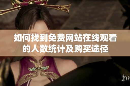 如何找到免費網站在線觀看的人數統計及購買途徑