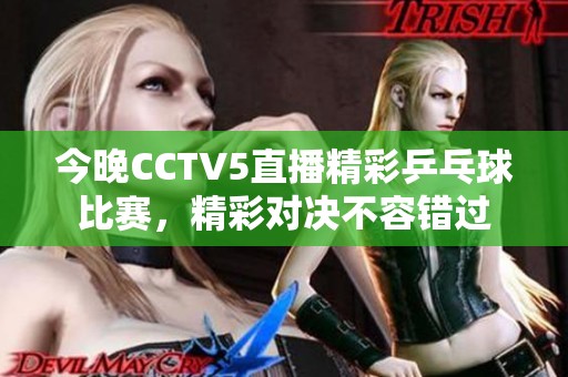 今晚CCTV5直播精彩乒乓球比賽，精彩對決不容錯過