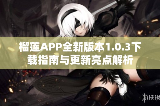 榴蓮APP全新版本1.0.3下載指南與更新亮點解析