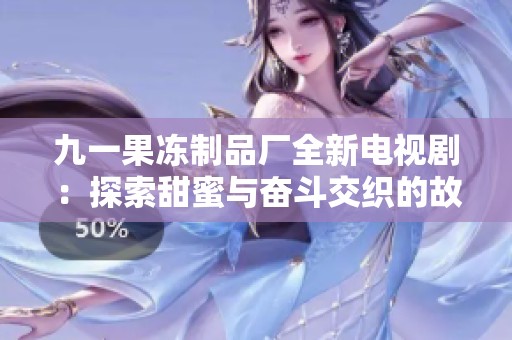 九一果凍制品廠全新電視劇：探索甜蜜與奮斗交織的故事人生
