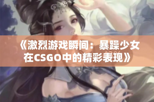 《激烈游戲瞬間：暴躁少女在CSGO中的精彩表現》