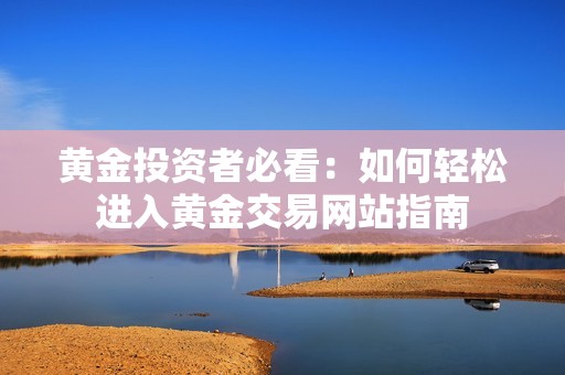 黃金投資者必看：如何輕松進入黃金交易網站指南