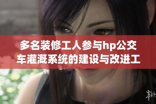 多名裝修工人參與hp公交車灌溉系統(tǒng)的建設(shè)與改進(jìn)工作