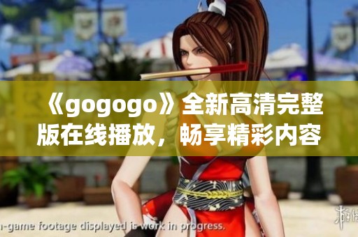 《gogogo》全新高清完整版在線播放，暢享精彩內(nèi)容隨時觀看