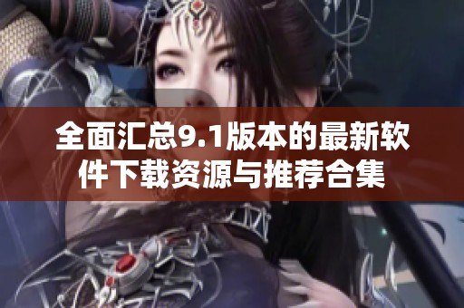 全面匯總9.1版本的最新軟件下載資源與推薦合集