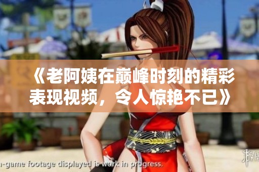 《老阿姨在巔峰時刻的精彩表現視頻，令人驚艷不已》