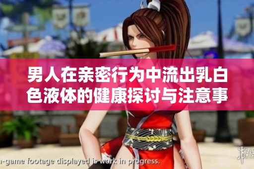 男人在親密行為中流出乳白色液體的健康探討與注意事項