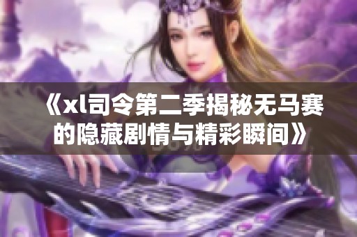 《xl司令第二季揭秘?zé)o馬賽的隱藏劇情與精彩瞬間》