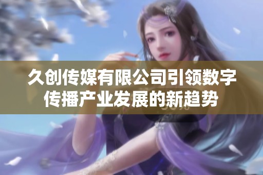 久創傳媒有限公司引領數字傳播產業發展的新趨勢