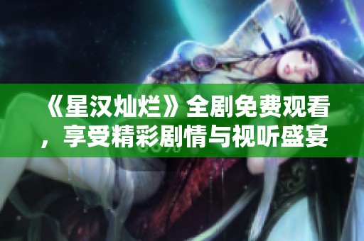 《星漢燦爛》全劇免費觀看，享受精彩劇情與視聽盛宴