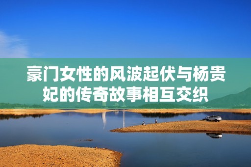 豪門女性的風波起伏與楊貴妃的傳奇故事相互交織