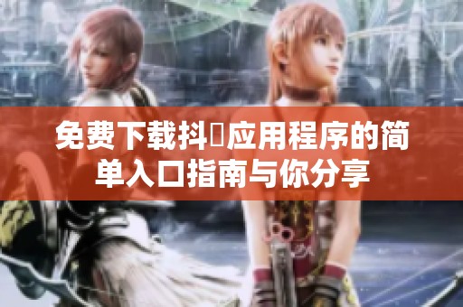 免費下載抖抈應(yīng)用程序的簡單入口指南與你分享