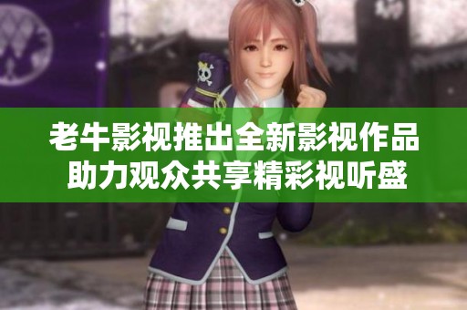 老牛影視推出全新影視作品 助力觀眾共享精彩視聽盛宴