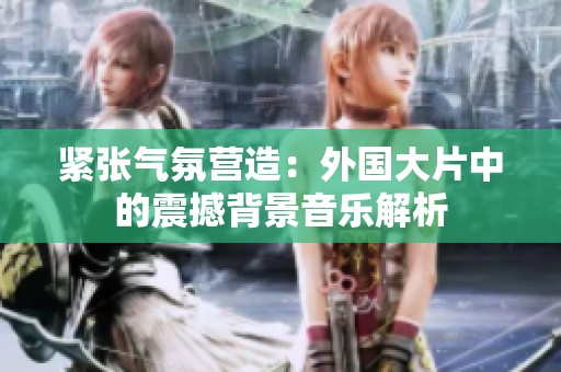 緊張氣氛營造：外國大片中的震撼背景音樂解析