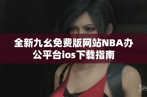 全新九幺免費版網站NBA辦公平臺ios下載指南