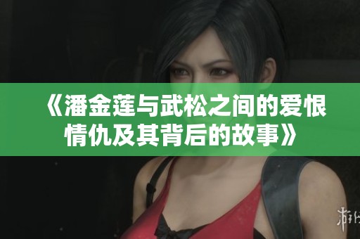 《潘金蓮與武松之間的愛恨情仇及其背后的故事》