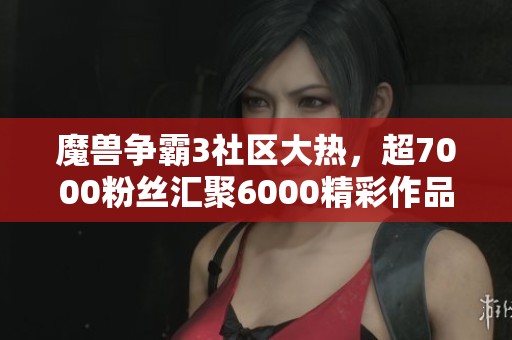 魔獸爭霸3社區(qū)大熱，超7000粉絲匯聚6000精彩作品等你探索