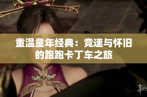 重溫童年經典：競速與懷舊的跑跑卡丁車之旅