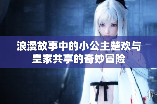 浪漫故事中的小公主楚歡與皇家共享的奇妙冒險