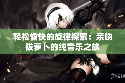 輕松愉快的旋律探索：親吻拔蘿卜的純音樂之旅