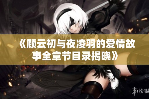 《顧云初與夜凌羽的愛(ài)情故事全章節(jié)目錄揭曉》