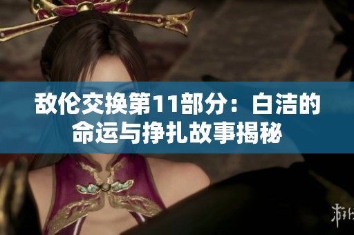 敵倫交換第11部分：白潔的命運(yùn)與掙扎故事揭秘