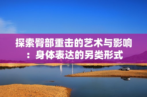 探索臀部重擊的藝術與影響：身體表達的另類形式