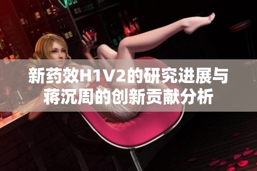 新藥效H1V2的研究進展與蔣沉周的創新貢獻分析