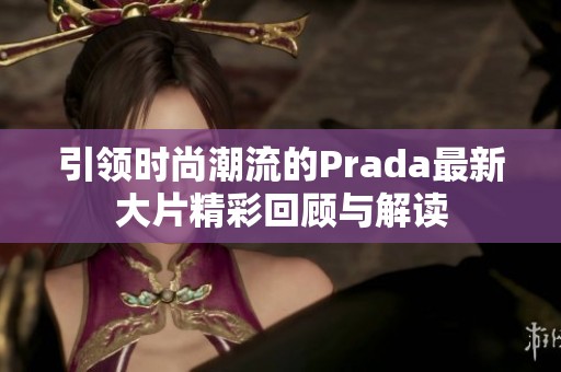引領(lǐng)時尚潮流的Prada最新大片精彩回顧與解讀