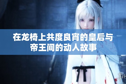 在龍椅上共度良宵的皇后與帝王間的動人故事
