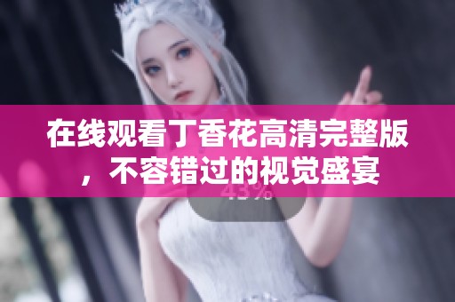 在線觀看丁香花高清完整版，不容錯過的視覺盛宴