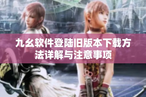 九幺軟件登陸舊版本下載方法詳解與注意事項