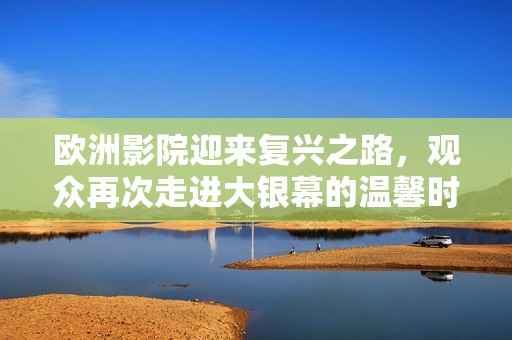 歐洲影院迎來復(fù)興之路，觀眾再次走進大銀幕的溫馨時光