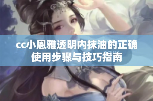 cc小恩雅透明內(nèi)抹油的正確使用步驟與技巧指南